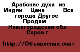 Арабские духи (из Индии) › Цена ­ 250 - Все города Другое » Продам   . Нижегородская обл.,Саров г.